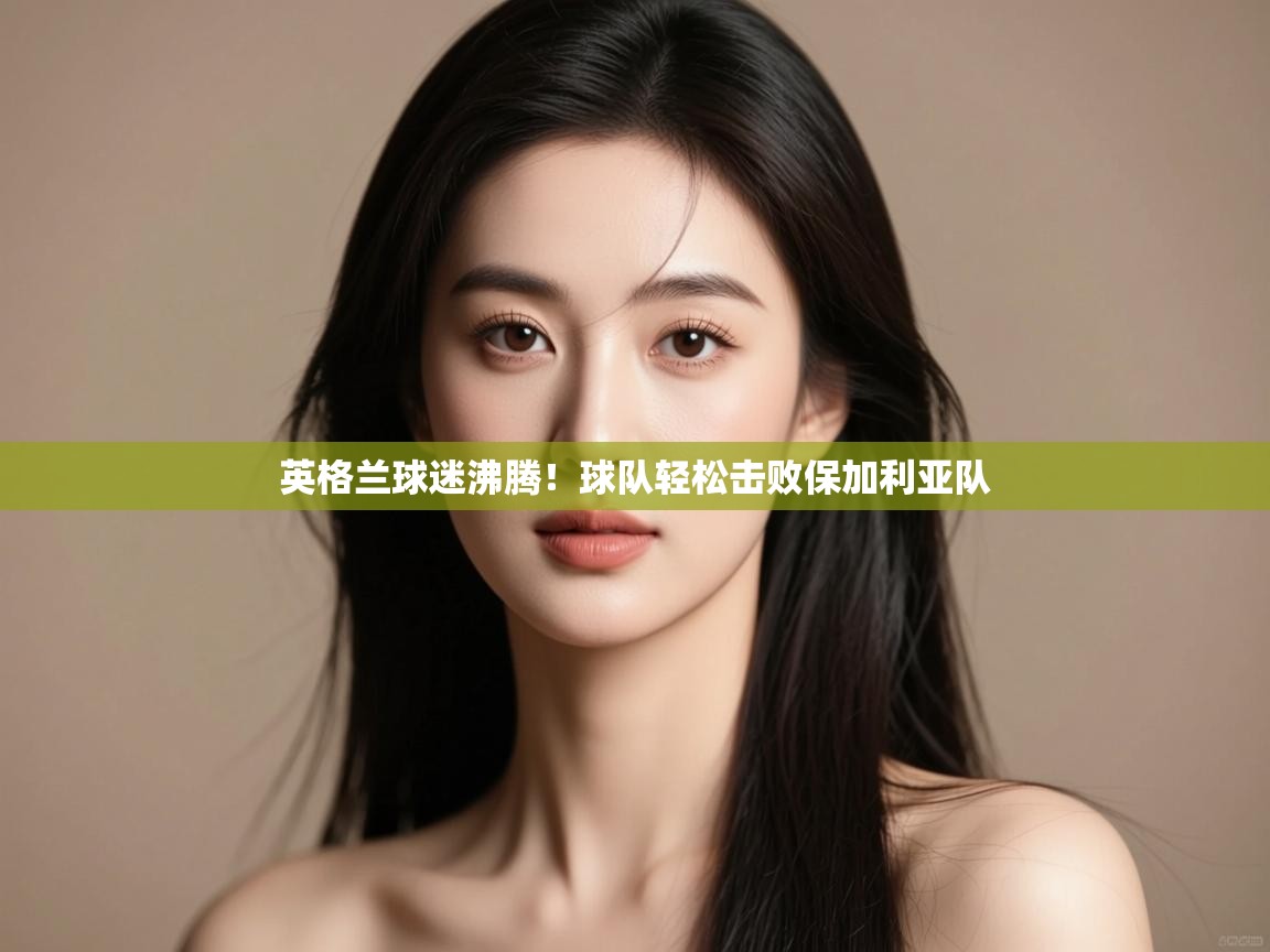 英格兰球迷沸腾!球队轻松击败保加利亚队 第1张