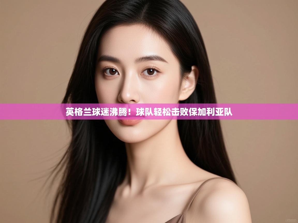 英格兰球迷沸腾!球队轻松击败保加利亚队 第2张