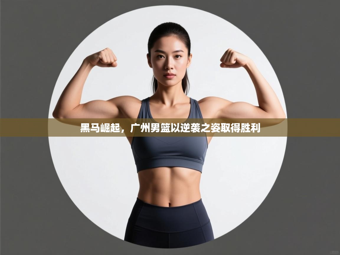 黑马崛起，广州男篮以逆袭之姿取得胜利  第1张