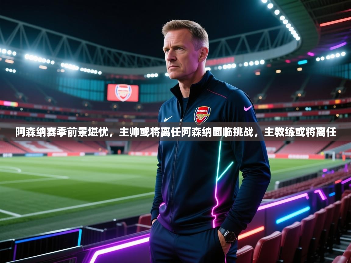 阿森纳赛季前景堪忧,主帅或将离任阿森纳面临挑战,主教练或将离任 第1张