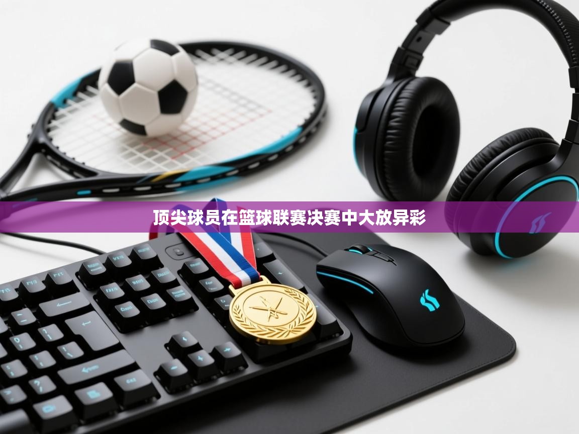 顶尖球员在篮球联赛决赛中大放异彩  第2张